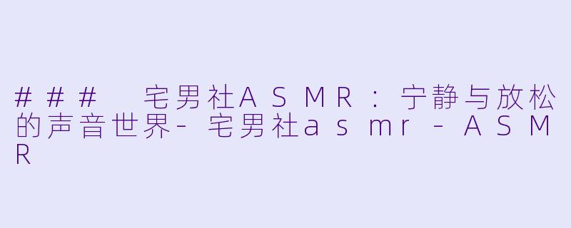 ### 宅男社ASMR:宁静与放松的声音世界