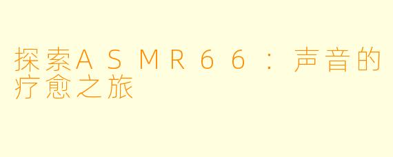 探索ASMR66：声音的疗愈之旅