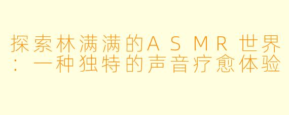 探索林满满的ASMR世界：一种独特的声音疗愈体验