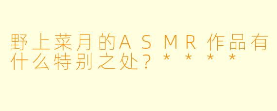 野上菜月的ASMR作品有什么特别之处?****
