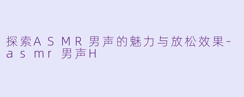 探索ASMR男声的魅力与放松效果-asmr男声H