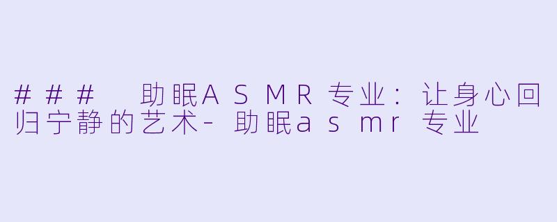 ### 助眠ASMR专业:让身心回归宁静的艺术