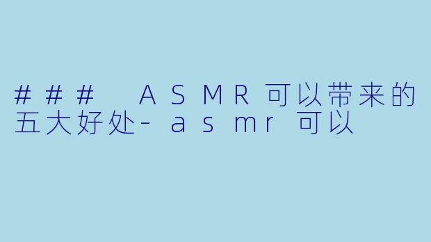 ### ASMR可以带来的五大好处-asmr可以