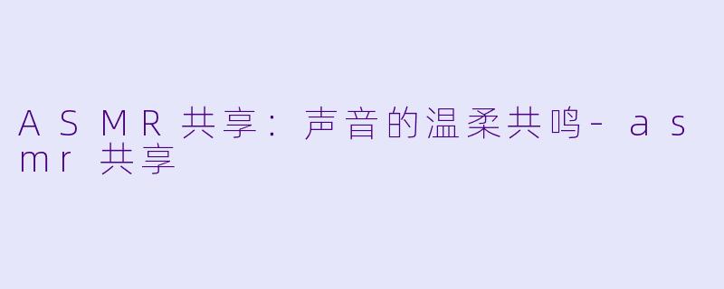 ASMR共享:声音的温柔共鸣