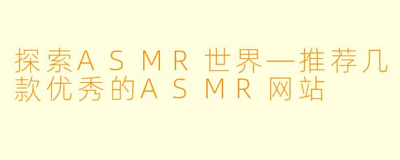 探索ASMR世界—推荐几款优秀的ASMR网站