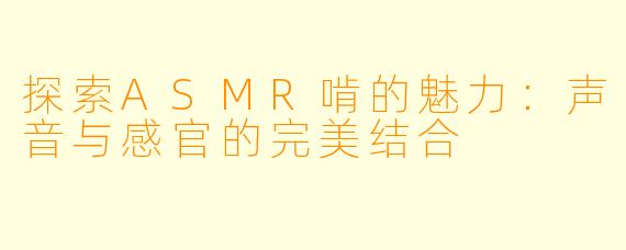 探索ASMR啃的魅力:声音与感官的完美结合