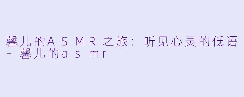 馨儿的ASMR之旅：听见心灵的低语-馨儿的asmr
