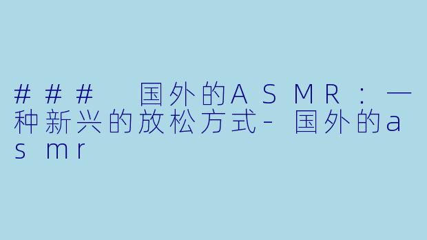 ### 国外的ASMR：一种新兴的放松方式-国外的asmr