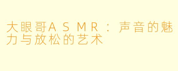 大眼哥ASMR：声音的魅力与放松的艺术