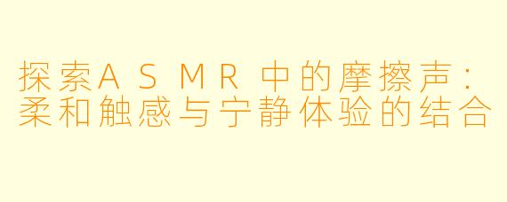 探索ASMR中的摩擦声：柔和触感与宁静体验的结合