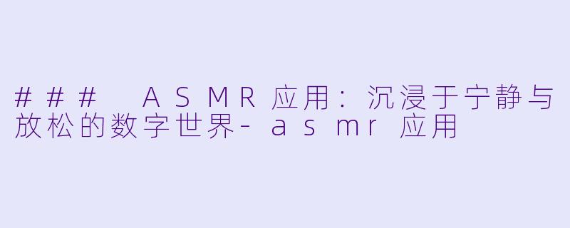 ### ASMR应用：沉浸于宁静与放松的数字世界-asmr应用