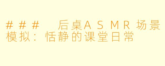### 后桌ASMR场景模拟：恬静的课堂日常