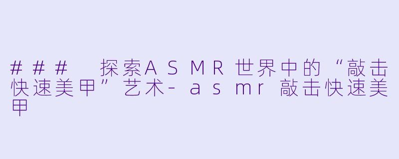 ### 探索ASMR世界中的“敲击快速美甲”艺术-asmr敲击快速美甲