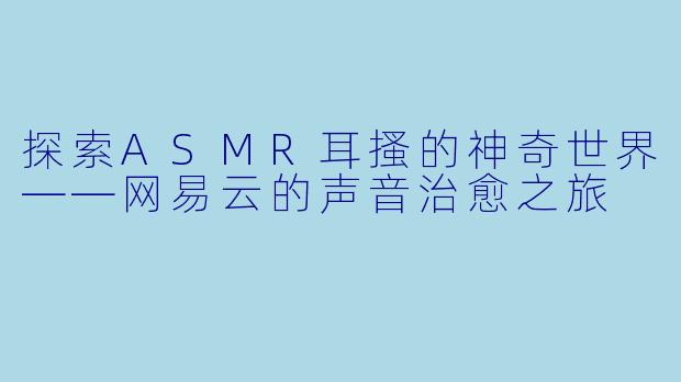 探索ASMR耳搔的神奇世界——网易云的声音治愈之旅