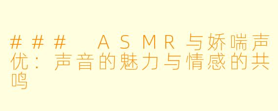 ### ASMR与娇喘声优：声音的魅力与情感的共鸣