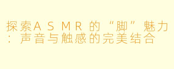 探索ASMR的“脚”魅力：声音与触感的完美结合
