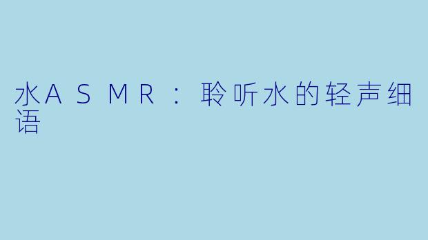 水ASMR：聆听水的轻声细语