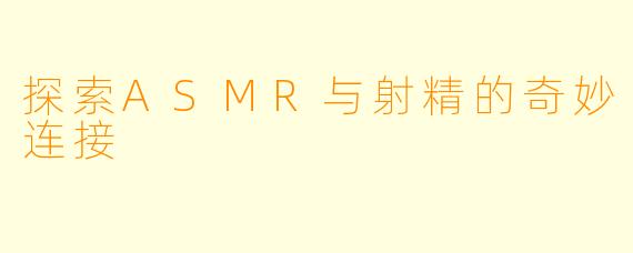 探索ASMR与射精的奇妙连接