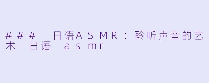 ### 日语ASMR：聆听声音的艺术-日语 asmr