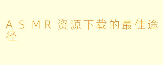 ASMR资源下载的最佳途径
