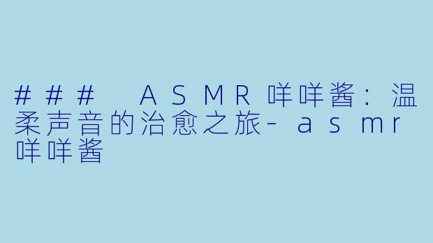 ### ASMR咩咩酱：温柔声音的治愈之旅-asmr咩咩酱