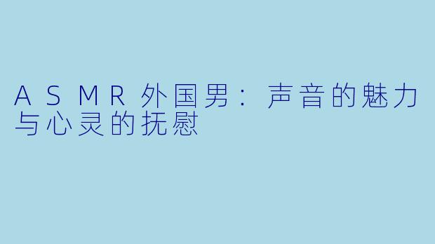 ASMR外国男：声音的魅力与心灵的抚慰