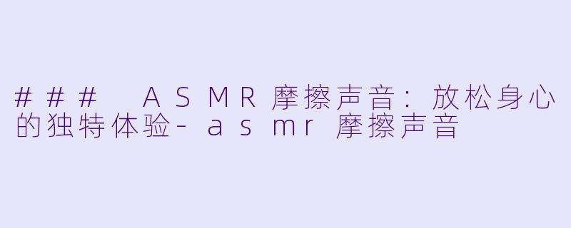 ### ASMR摩擦声音:放松身心的独特体验