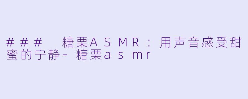 ### 糖栗ASMR：用声音感受甜蜜的宁静-糖栗asmr