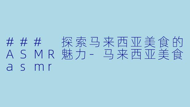 ### 探索马来西亚美食的ASMR魅力-马来西亚美食asmr