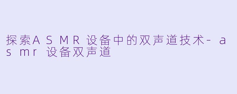 探索ASMR设备中的双声道技术-asmr设备双声道