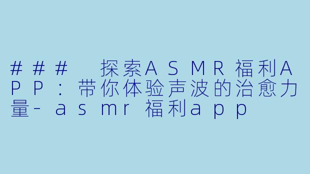 ### 探索ASMR福利APP：带你体验声波的治愈力量-asmr福利app