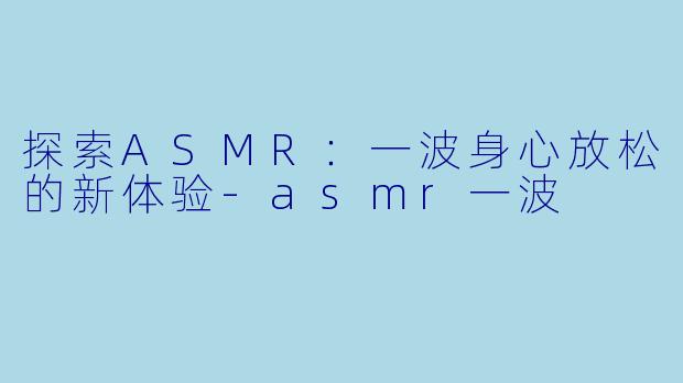 探索ASMR：一波身心放松的新体验-asmr一波