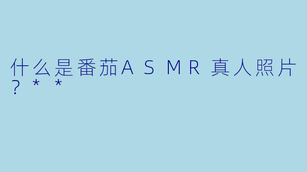 什么是番茄ASMR真人照片?**