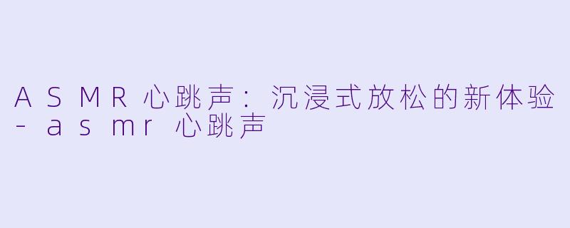 ASMR心跳声：沉浸式放松的新体验-asmr心跳声