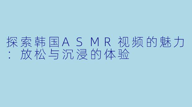 探索韩国ASMR视频的魅力：放松与沉浸的体验