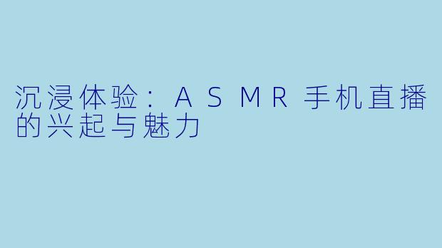 沉浸体验：ASMR手机直播的兴起与魅力