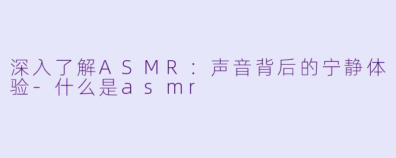 深入了解ASMR：声音背后的宁静体验-什么是asmr