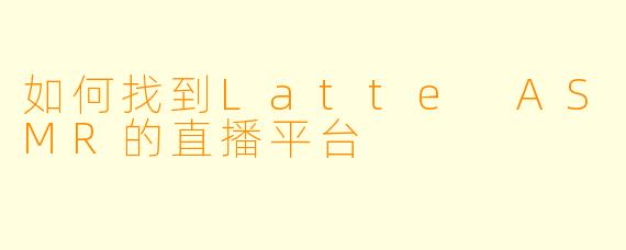 如何找到Latte ASMR的直播平台