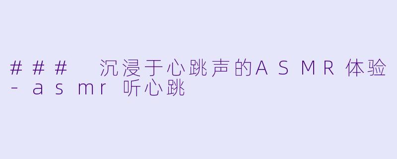 ### 沉浸于心跳声的ASMR体验-asmr听心跳