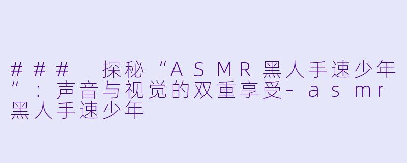 ### 探秘“ASMR黑人手速少年”：声音与视觉的双重享受-asmr黑人手速少年