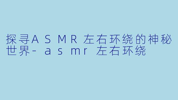 探寻ASMR左右环绕的神秘世界-asmr左右环绕