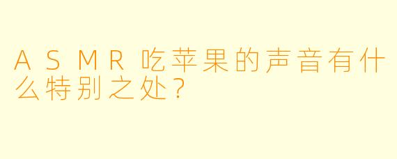 ASMR吃苹果的声音有什么特别之处？  