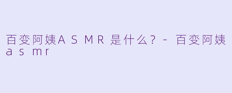 百变阿姨ASMR是什么？-百变阿姨asmr