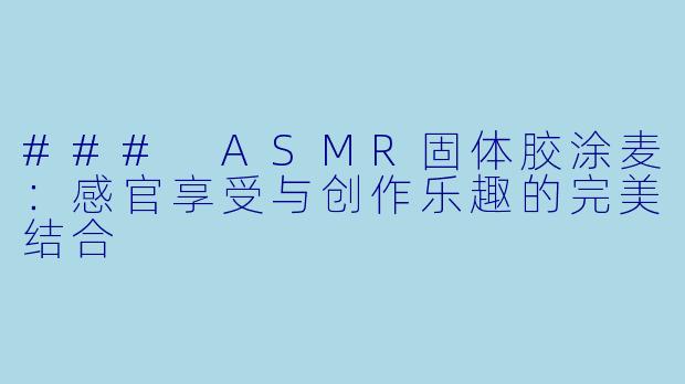 ### ASMR固体胶涂麦：感官享受与创作乐趣的完美结合