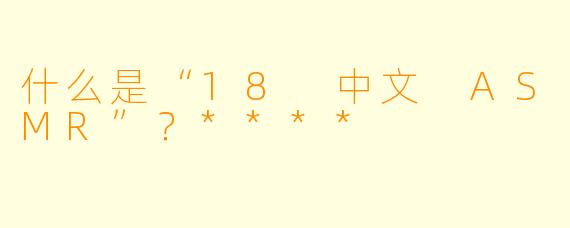 什么是“18 中文 ASMR”?****
