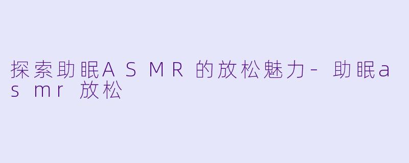 探索助眠ASMR的放松魅力-助眠asmr放松