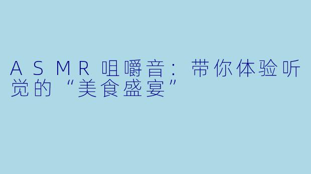 ASMR咀嚼音：带你体验听觉的“美食盛宴”