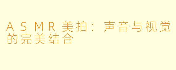 ASMR美拍：声音与视觉的完美结合