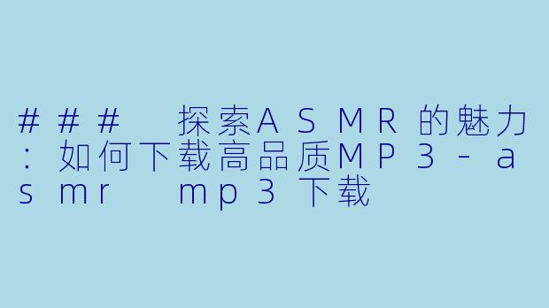### 探索ASMR的魅力：如何下载高品质MP3-asmr mp3下载