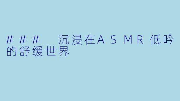 ### 沉浸在ASMR低吟的舒缓世界